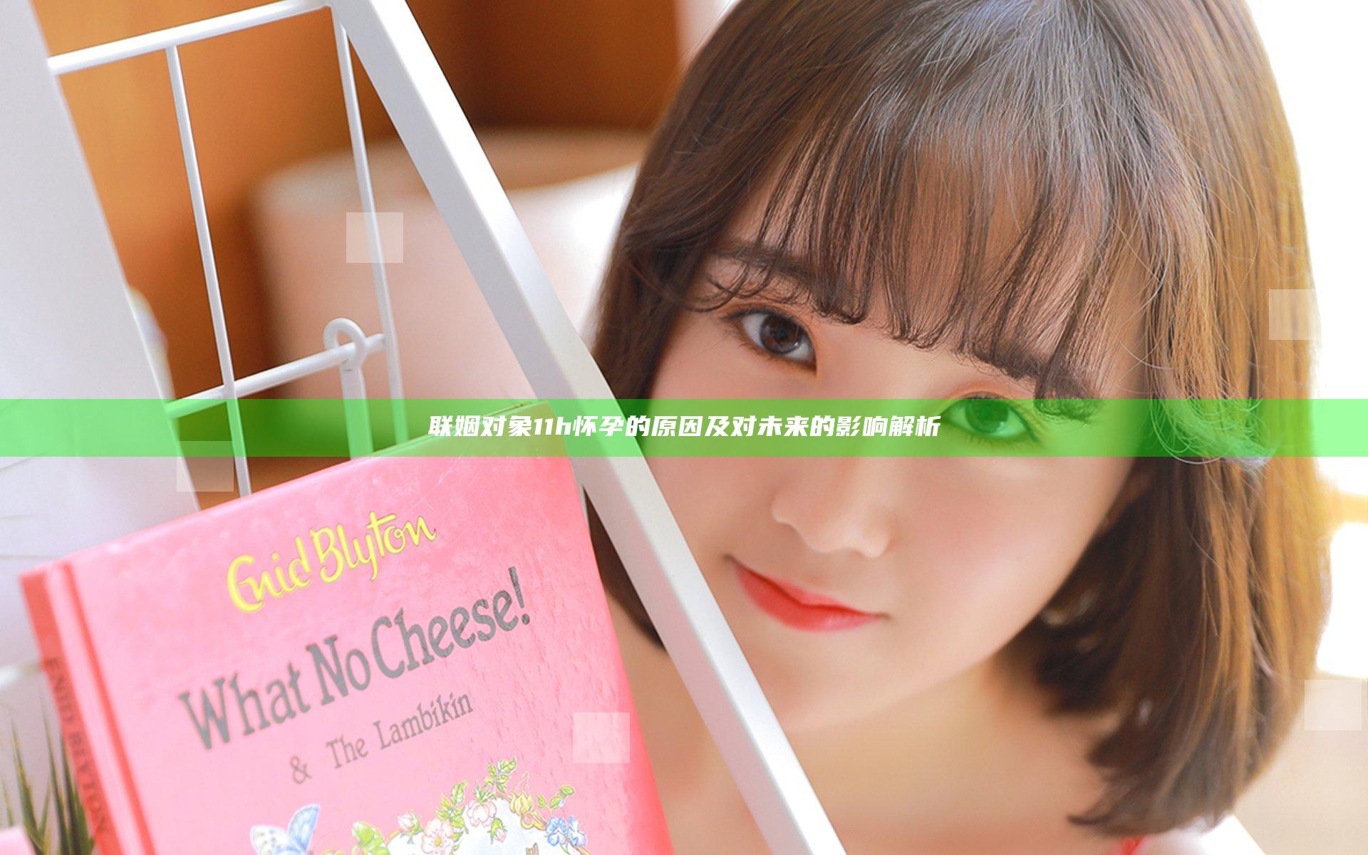 联姻对象11h怀孕的原因及对未来的影响解析