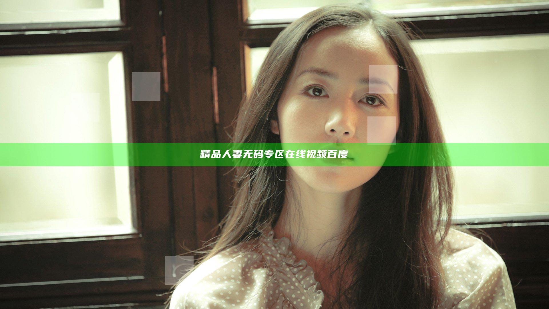 精品人妻无码专区在线视频百度