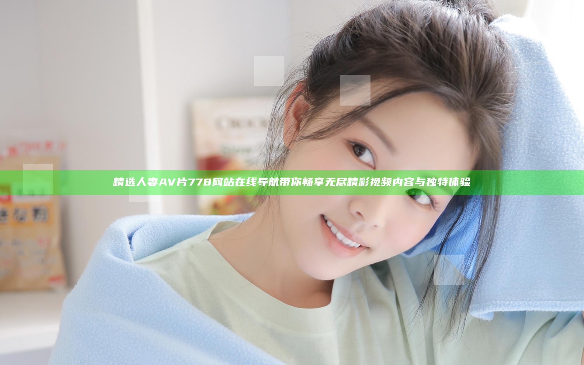 精选人妻AV片778网站在线导航 带你畅享无尽精彩视频内容与独特体验