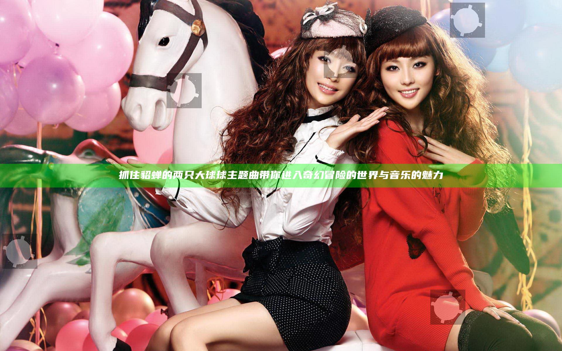 抓住貂蝉的两只大球球主题曲带你进入奇幻冒险的世界与音乐的魅力