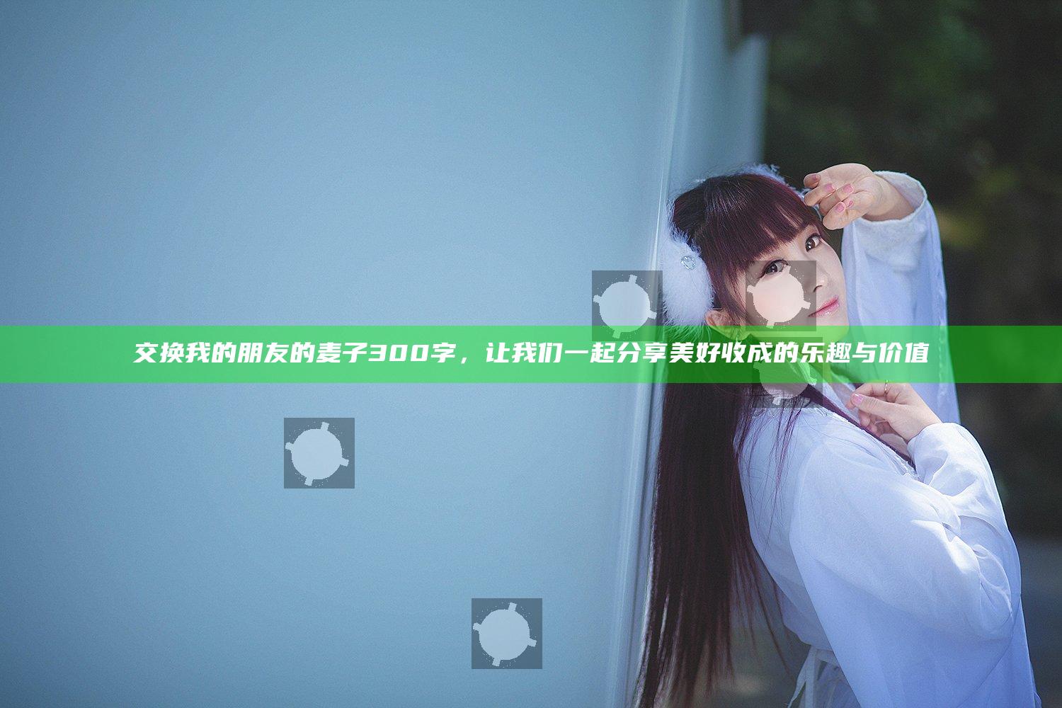 交换我的朋友的麦子300字，让我们一起分享美好收成的乐趣与价值