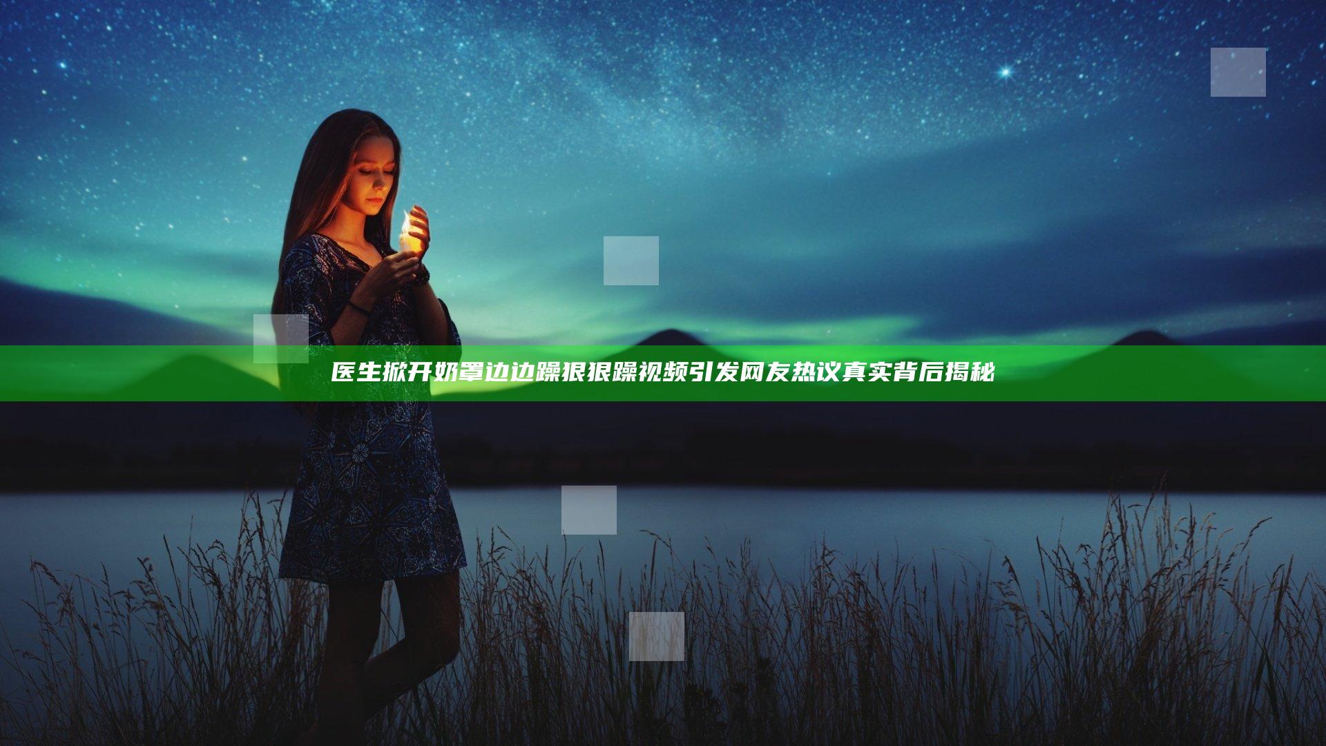 医生掀开奶罩边边躁狠狠躁视频引发网友热议真实背后揭秘