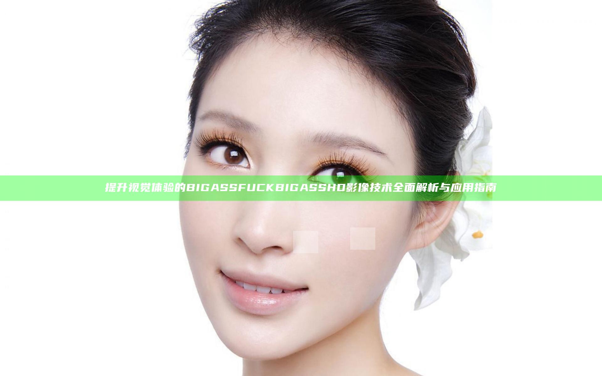 提升视觉体验的BIG ASS FUCK BIG ASS HD影像技术全面解析与应用指南