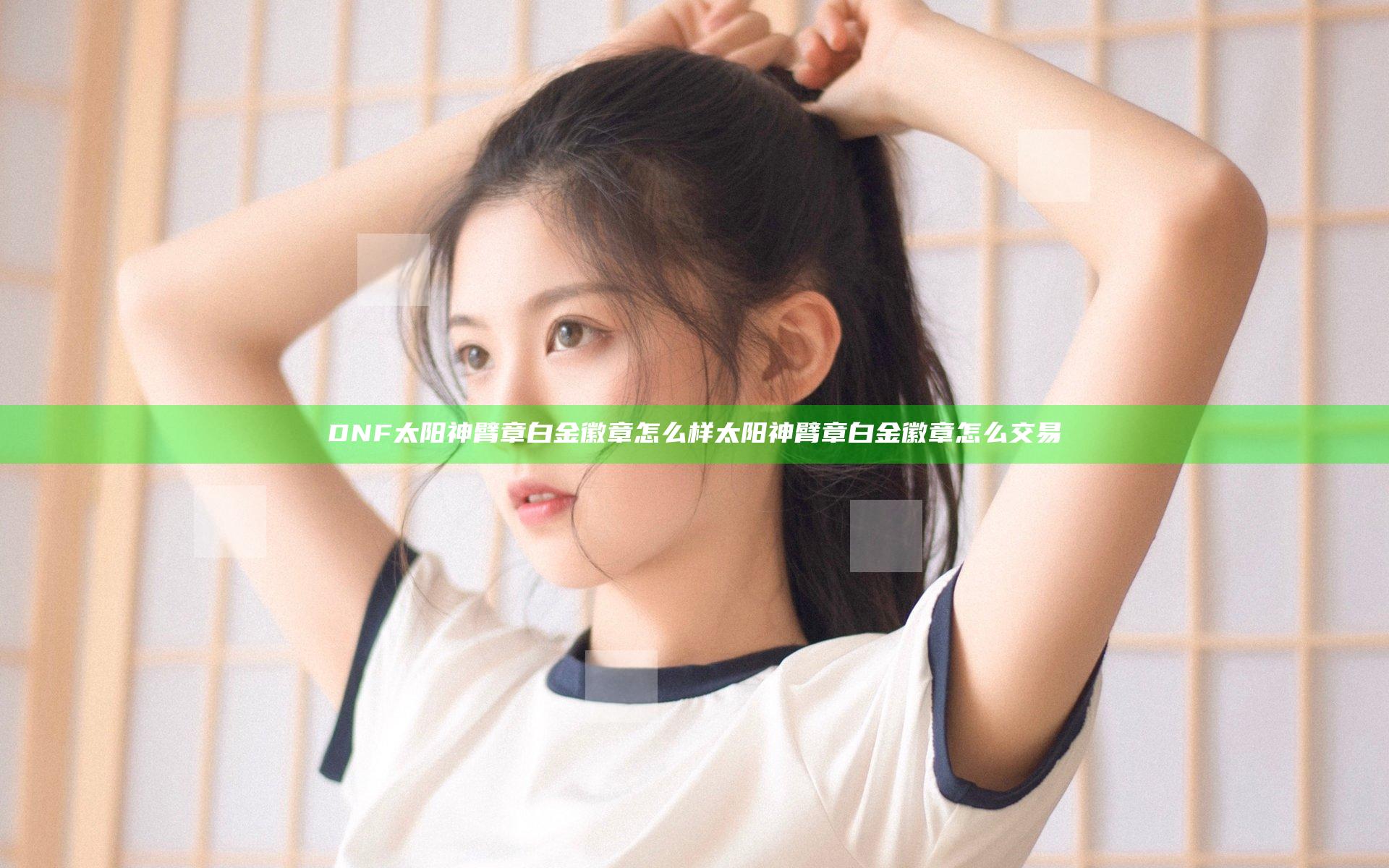 DNF太阳神臂章白金徽章怎么样 太阳神臂章白金徽章怎么交易