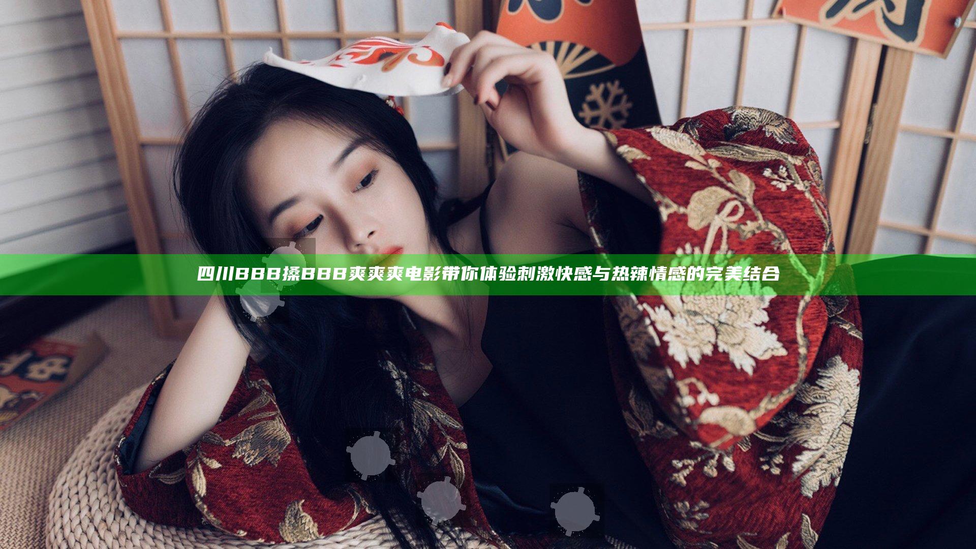 四川BBB搡BBB爽爽爽电影带你体验刺激快感与热辣情感的完美结合