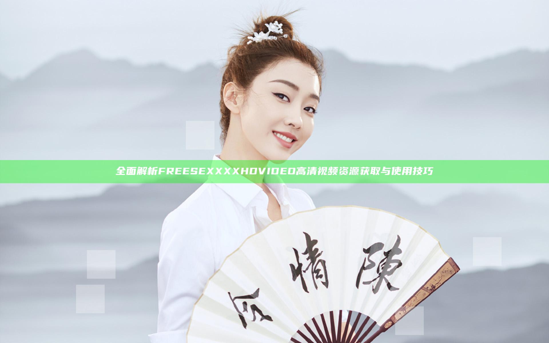 全面解析FREESEXXXXHDVIDEO高清视频资源获取与使用技巧