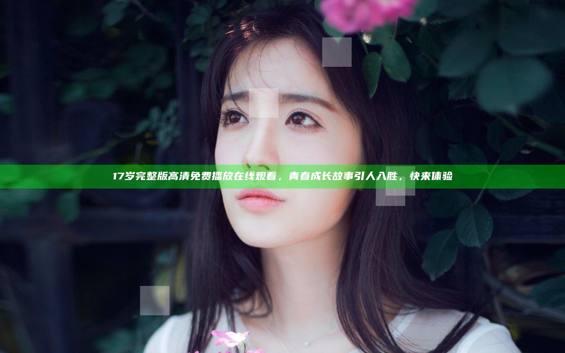 17岁完整版高清免费播放在线观看，青春成长故事引人入胜，快来体验