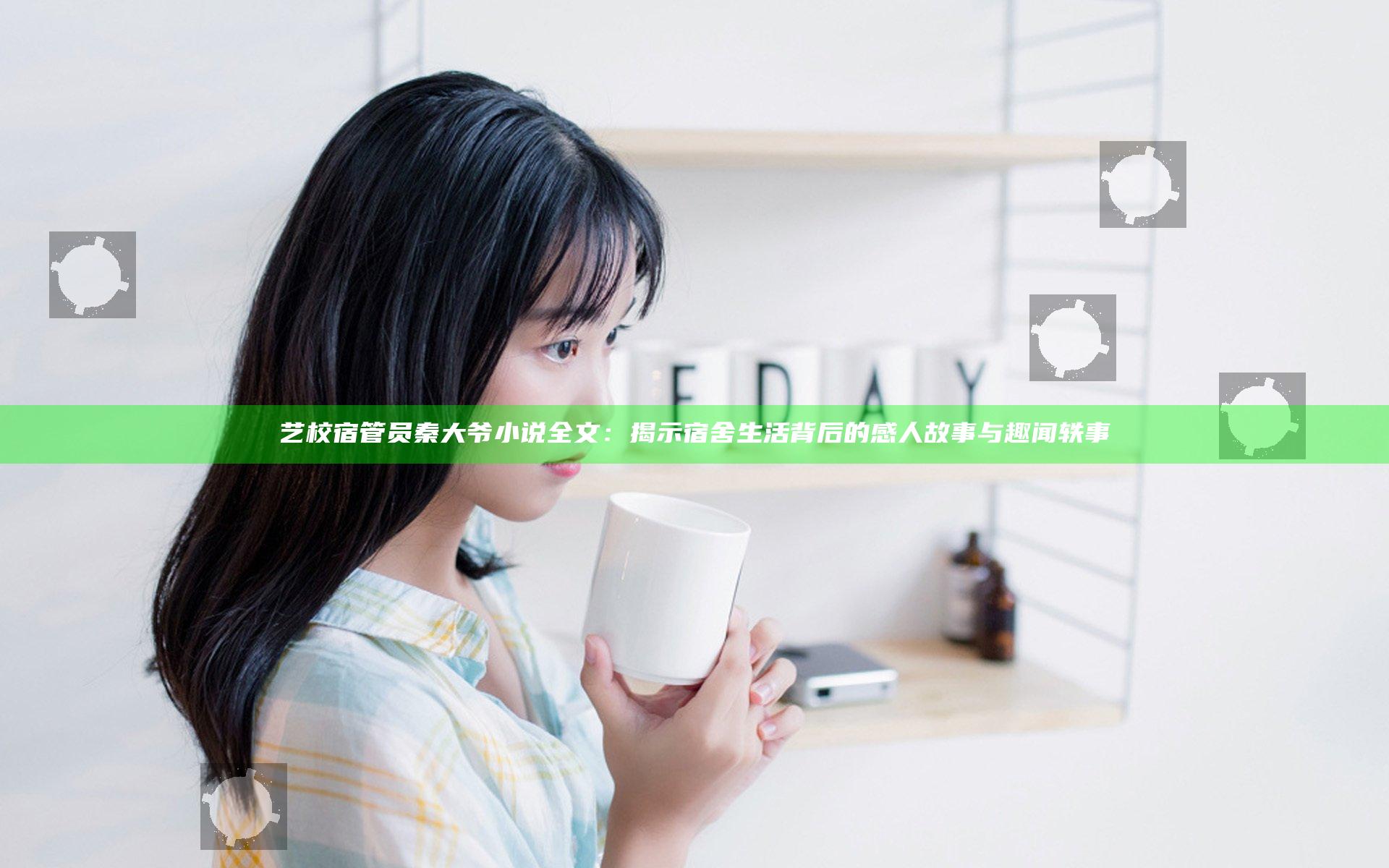 艺校宿管员秦大爷小说全文：揭示宿舍生活背后的感人故事与趣闻轶事