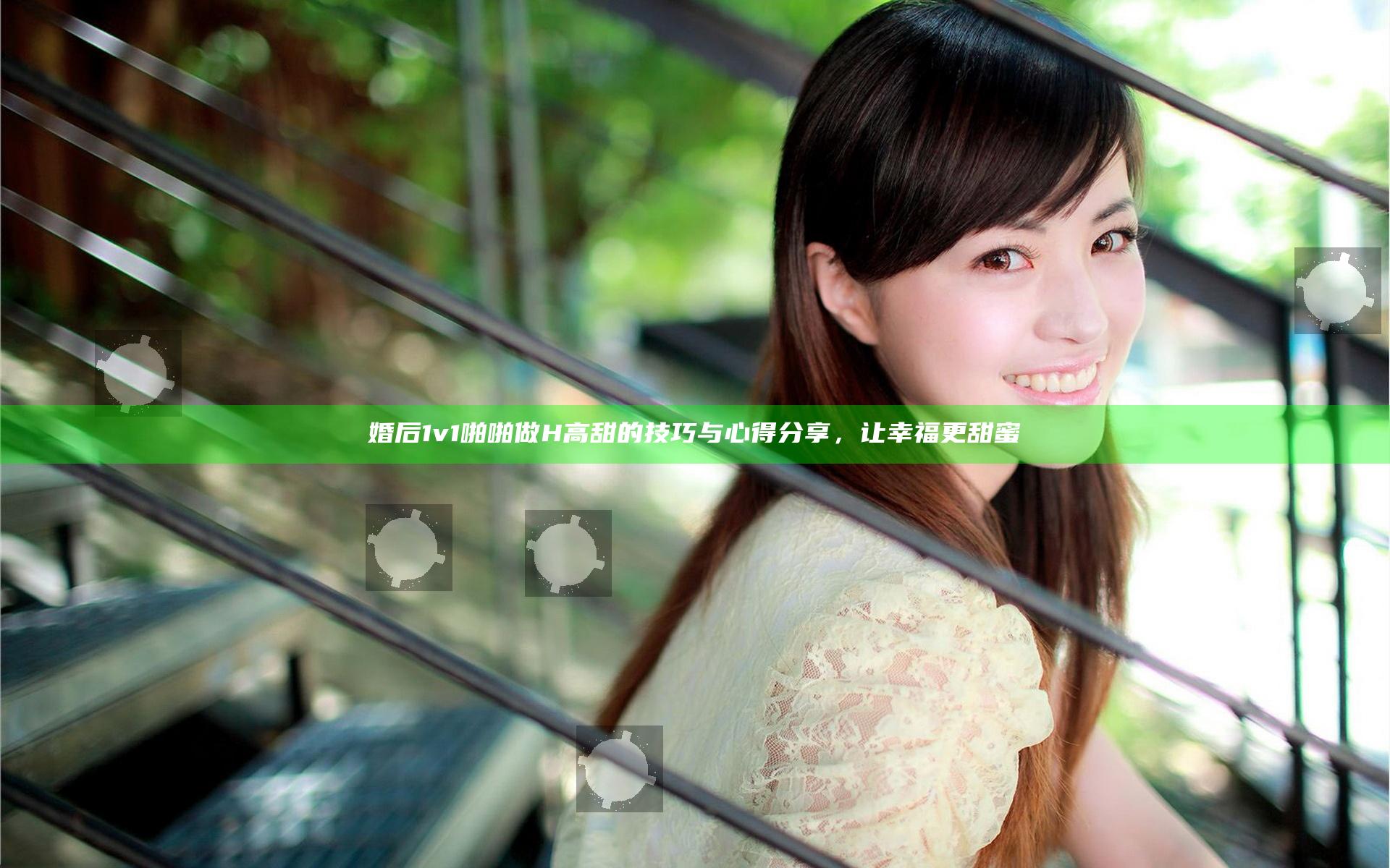 婚后1v1啪啪做H高甜的技巧与心得分享，让幸福更甜蜜