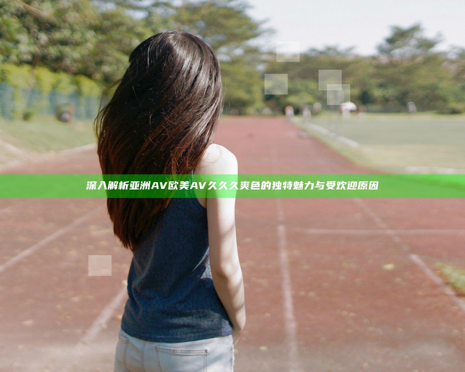 深入解析亚洲AV欧美AV久久久爽色的独特魅力与受欢迎原因