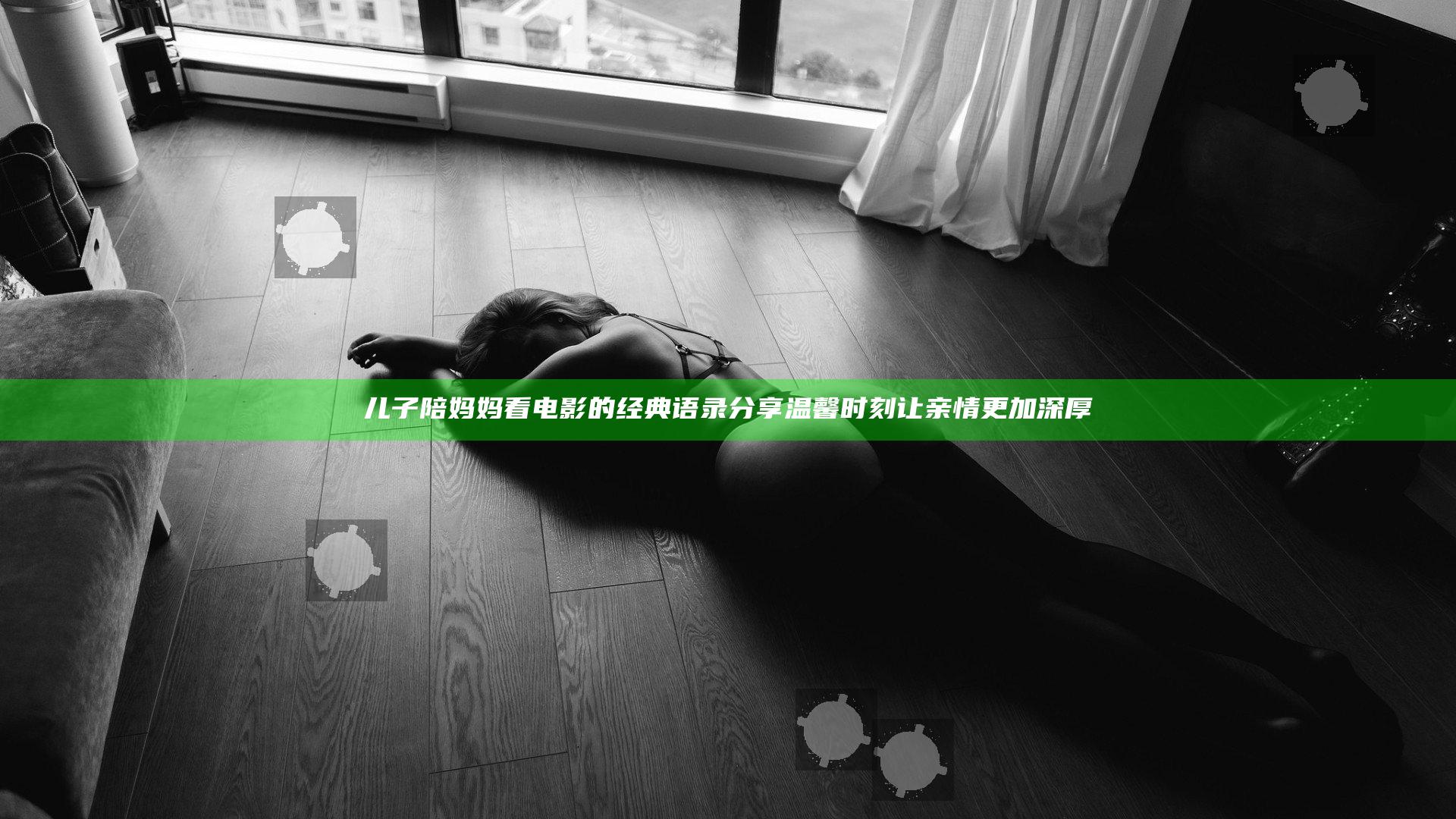 儿子陪妈妈看电影的经典语录分享 温馨时刻让亲情更加深厚