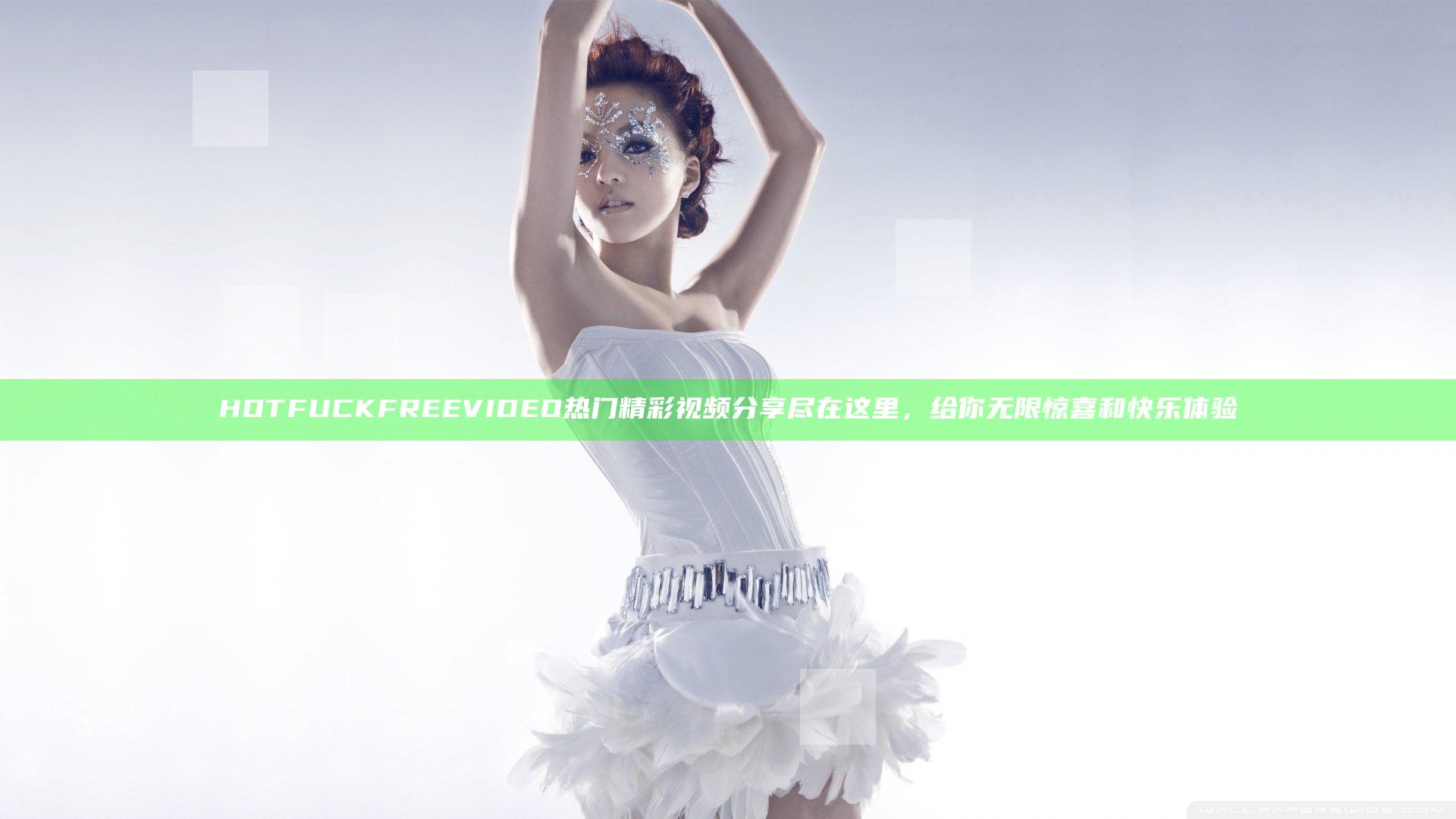 HOT FUCK FREE VIDEO 热门精彩视频分享尽在这里，给你无限惊喜和快乐体验