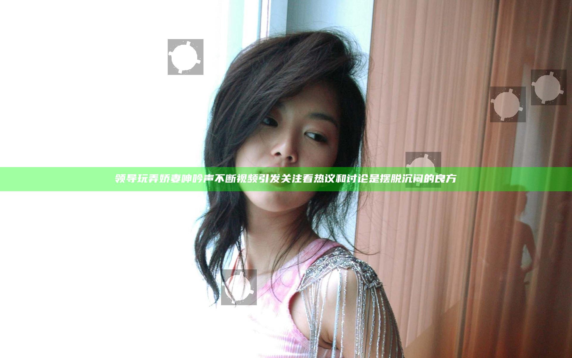 领导玩弄娇妻呻吟声不断视频引发关注看热议和讨论是摆脱沉闷的良方