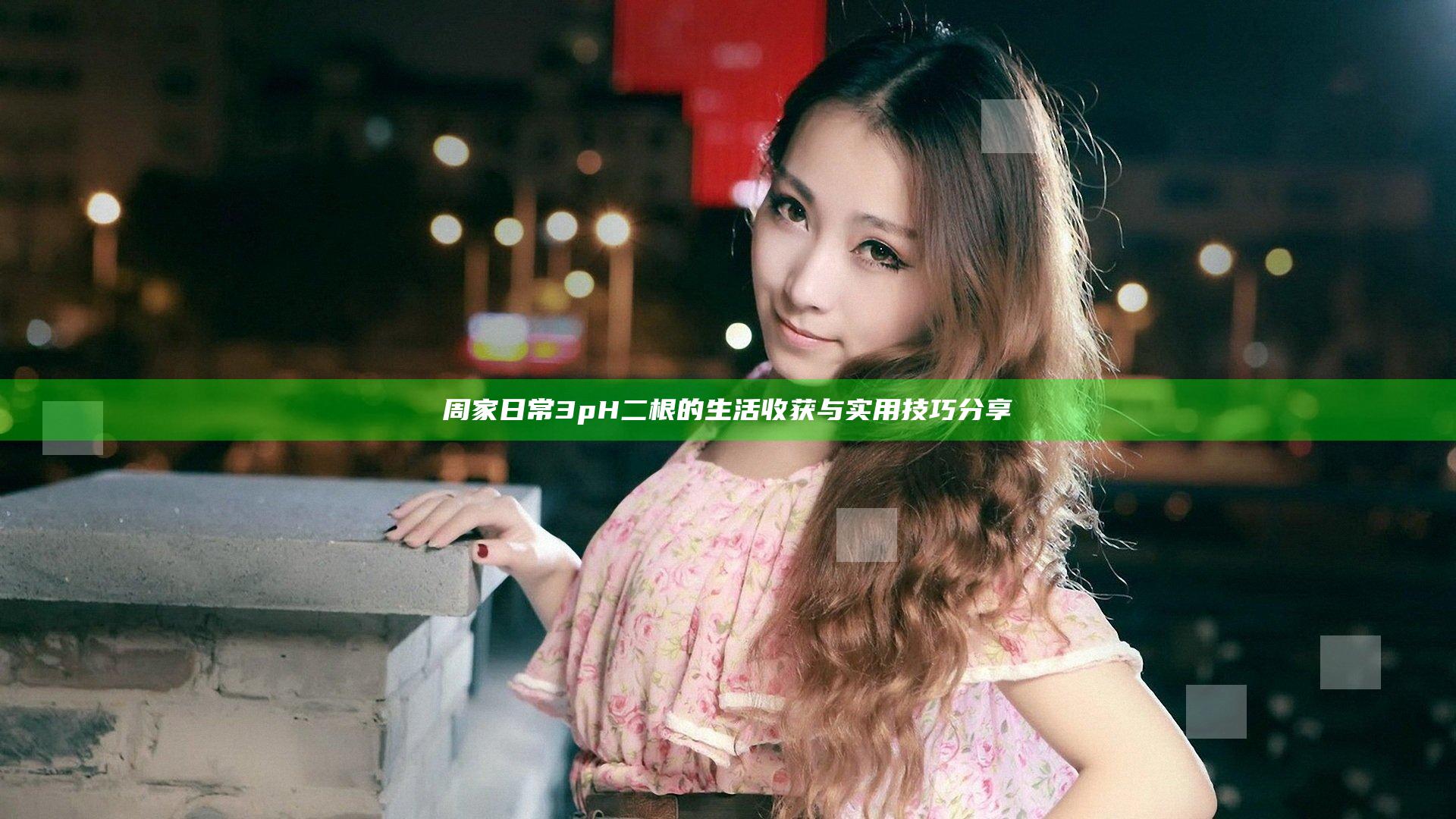 周家日常3pH二根的生活收获与实用技巧分享