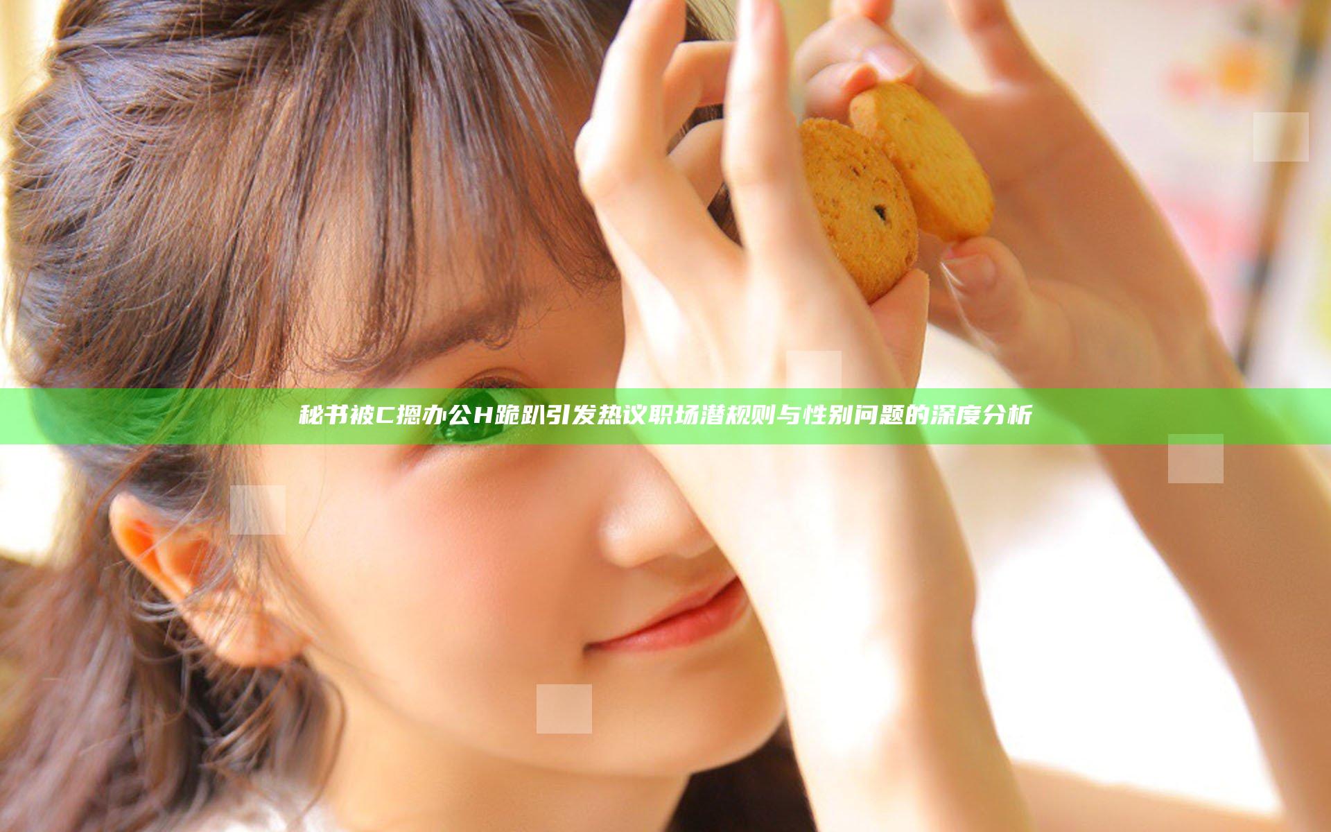 秘书被C摁办公H跪趴引发热议 职场潜规则与性别问题的深度分析