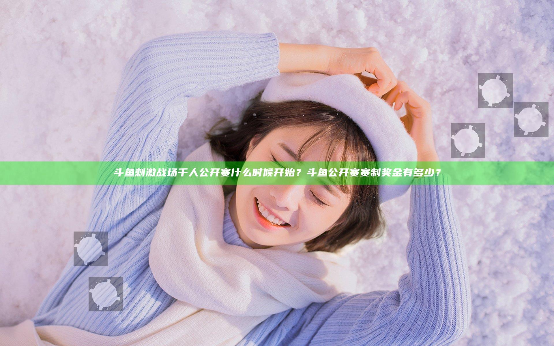 斗鱼刺激战场千人公开赛什么时候开始？斗鱼公开赛赛制奖金有多少？