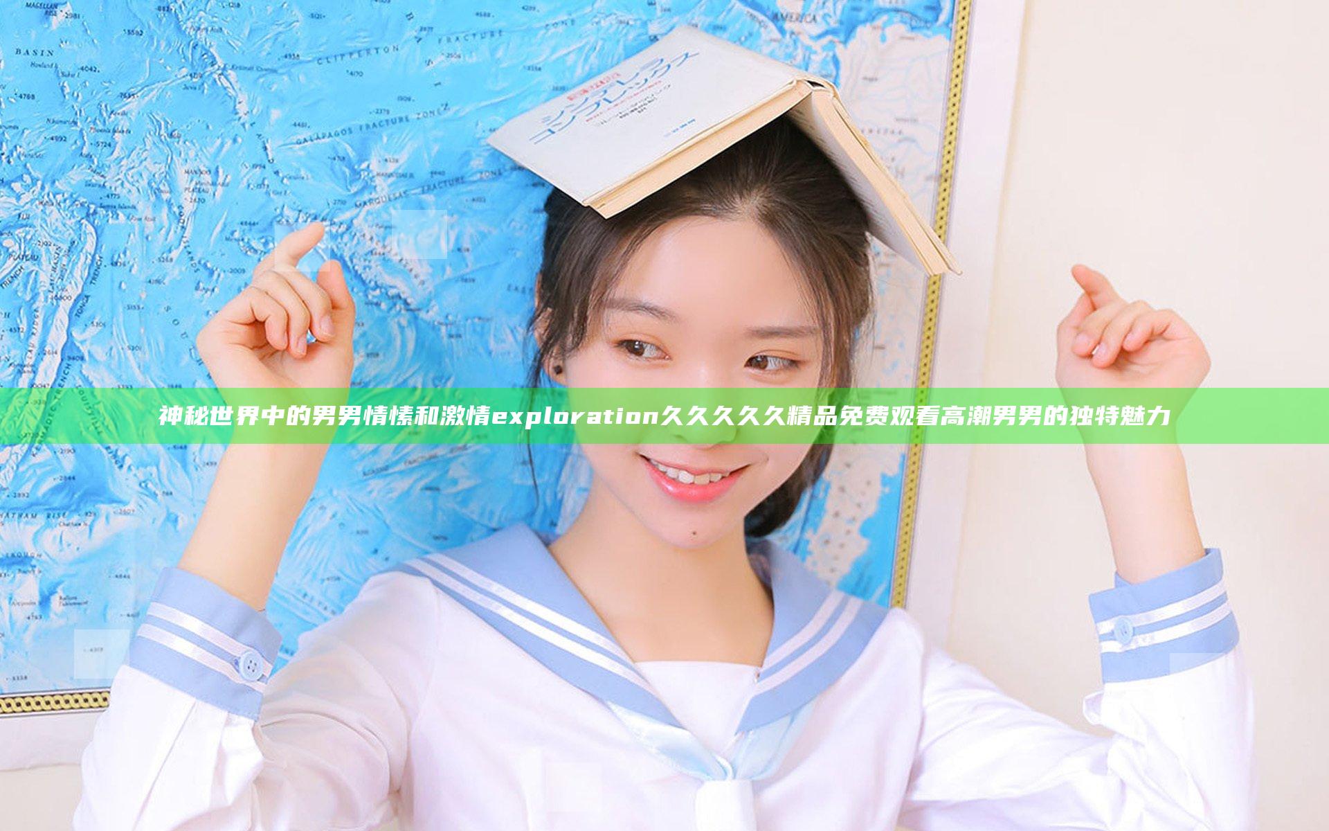 神秘世界中的男男情愫和激情 exploration久久久久久精品免费观看高潮男男的独特魅力