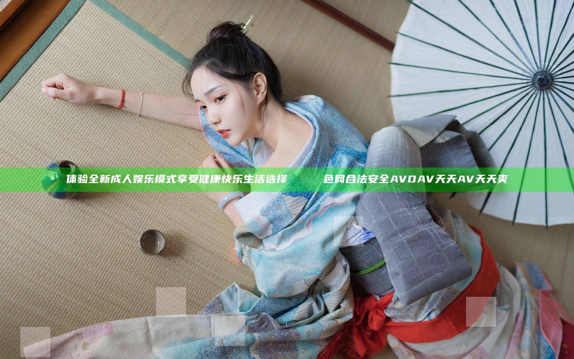 体验全新成人娱乐模式 享受健康快乐生活选择 אינטער色网 合法安全 AVDAV天天AV天天爽