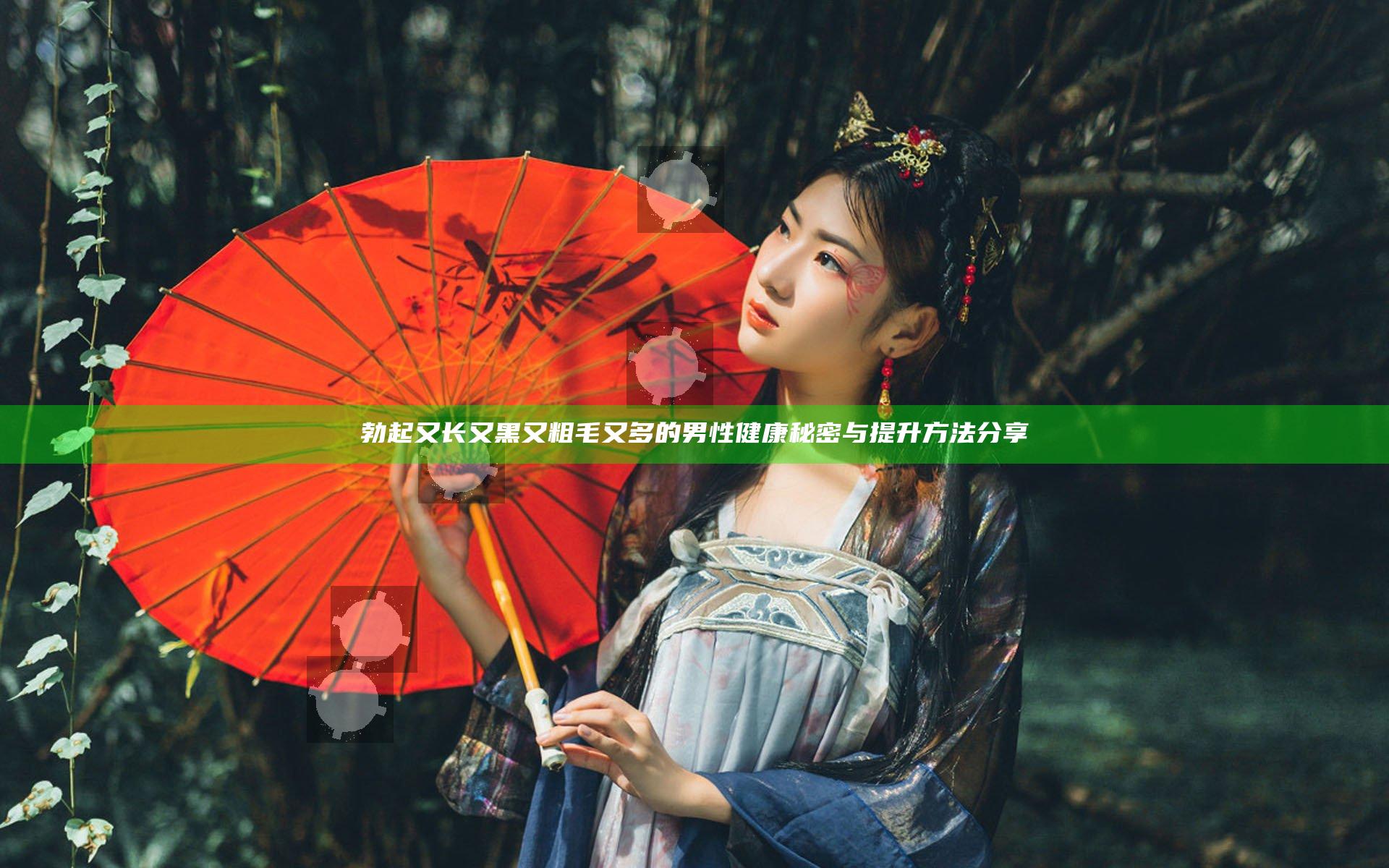 勃起又长又黑又粗毛又多的男性健康秘密与提升方法分享