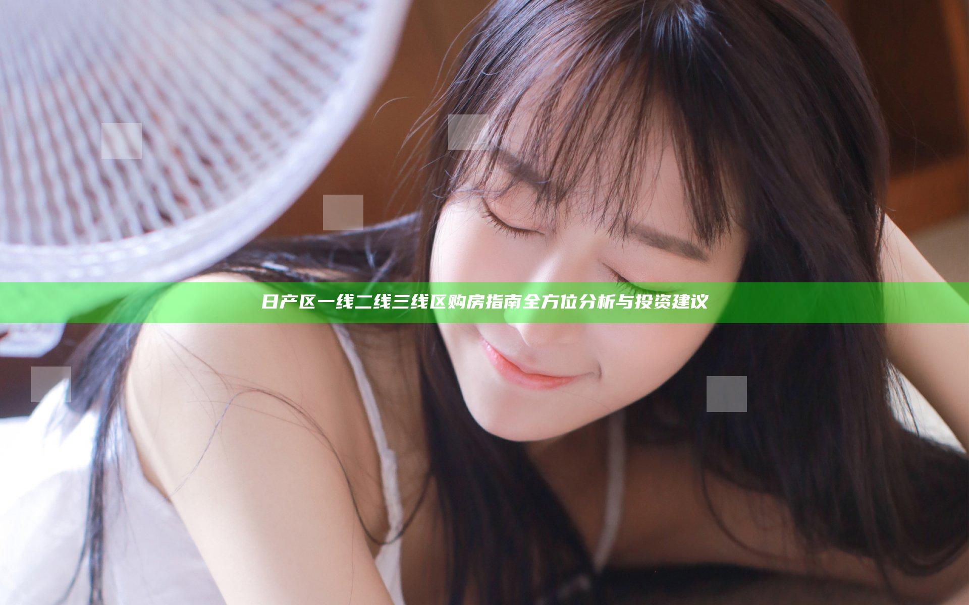 日产区一线二线三线区购房指南全方位分析与投资建议