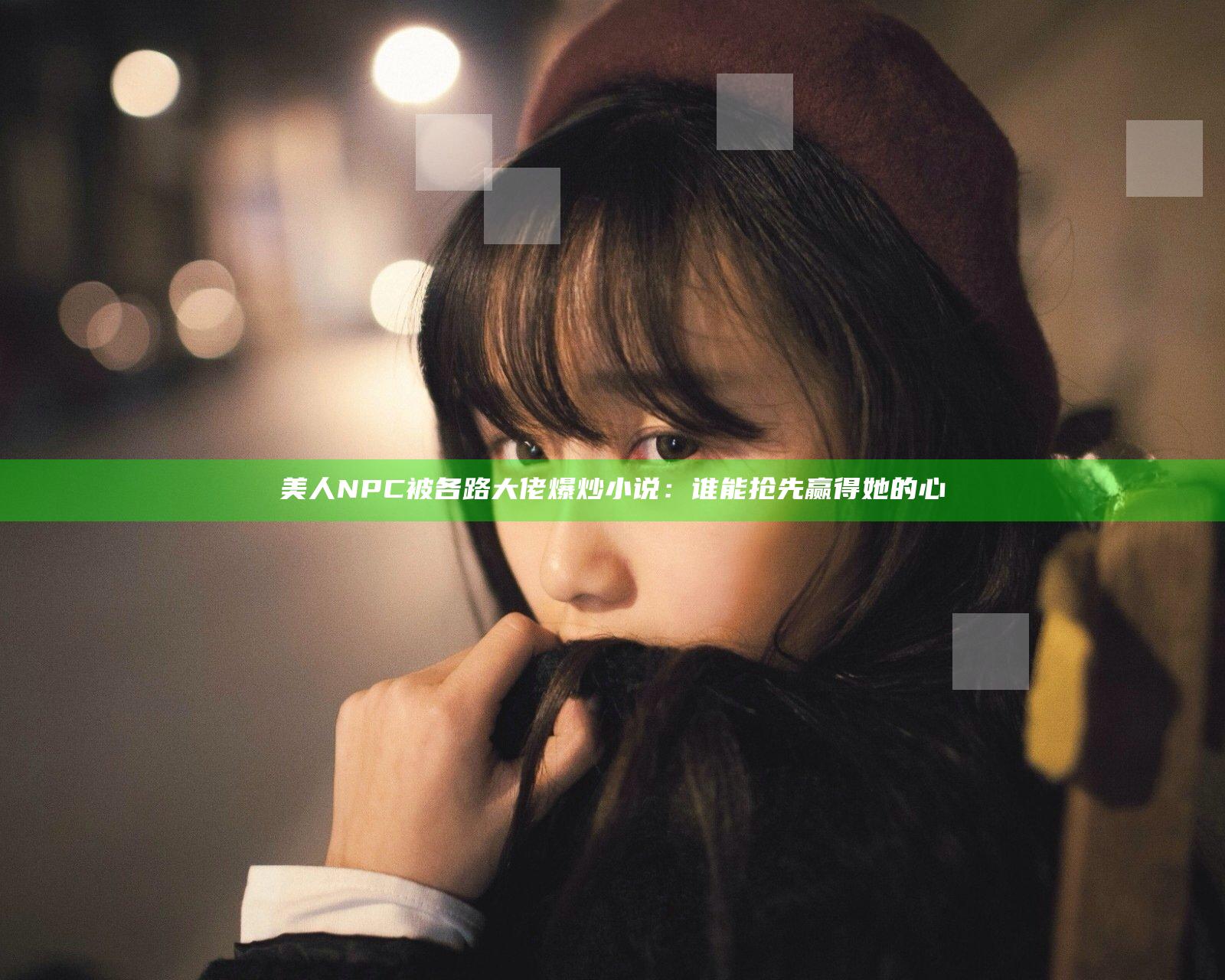 美人NPC被各路大佬爆炒小说：谁能抢先赢得她的心