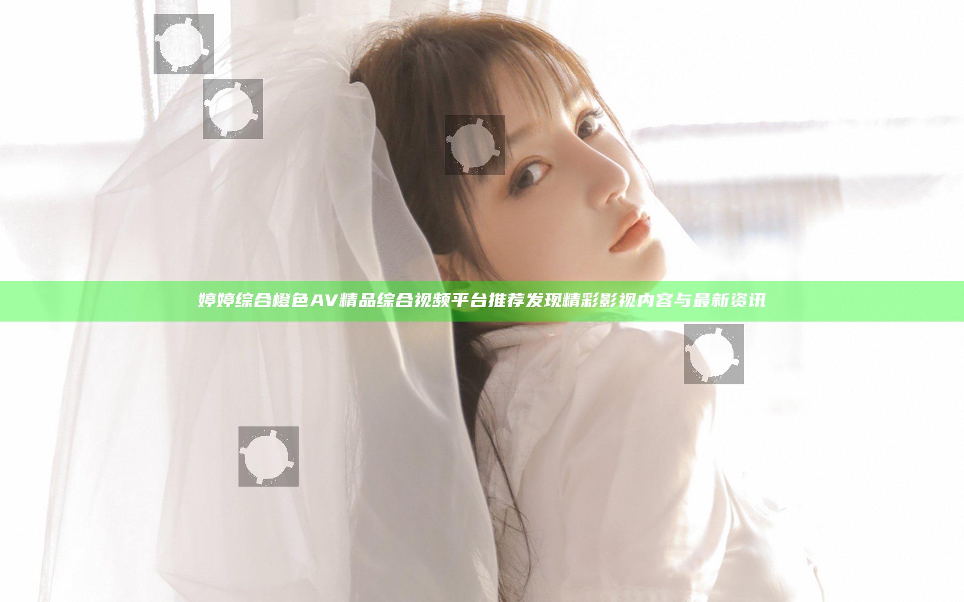 婷婷综合橙色AV精品综合视频平台推荐 发现精彩影视内容与最新资讯