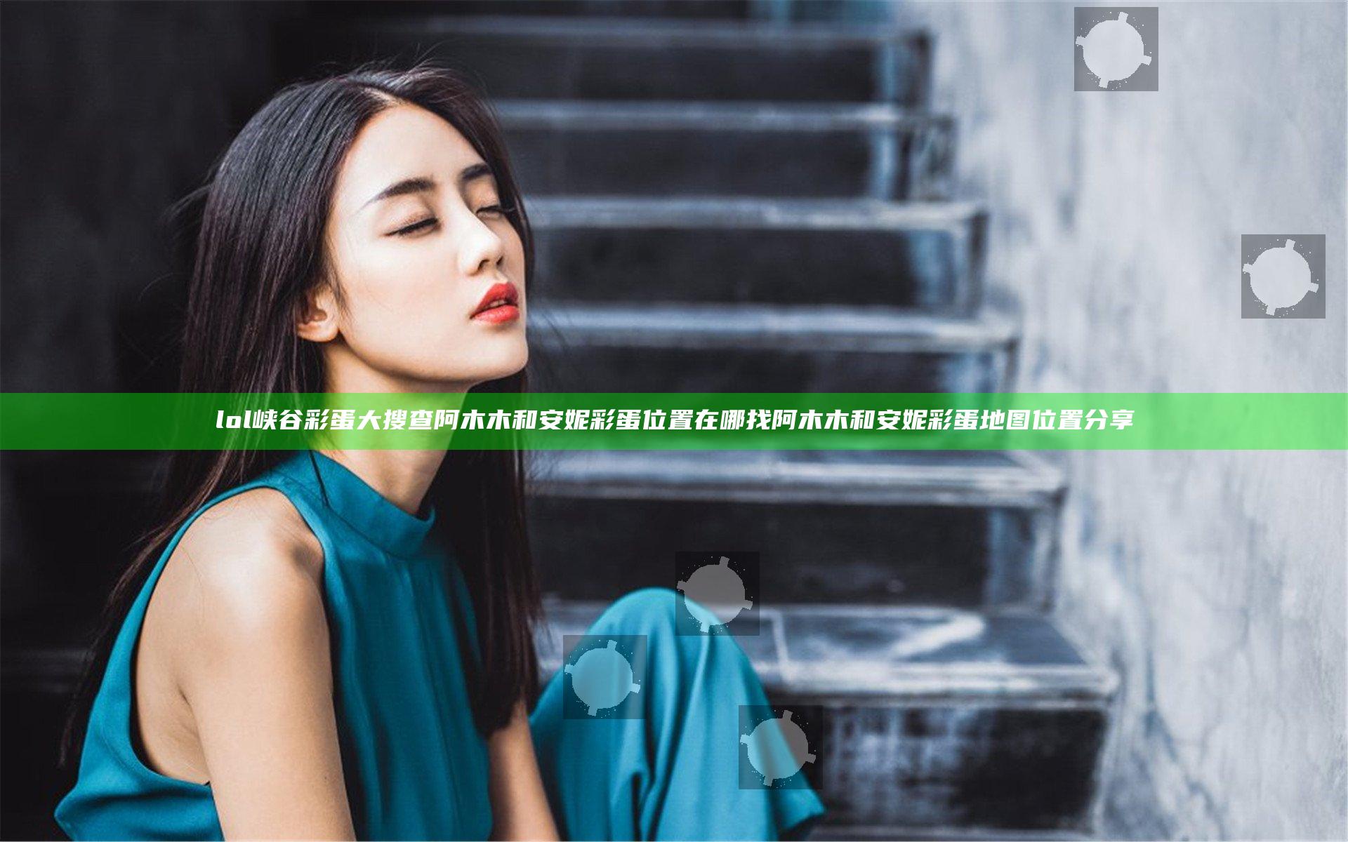 lol峡谷彩蛋大搜查阿木木和安妮彩蛋位置在哪找 阿木木和安妮彩蛋地图位置分享