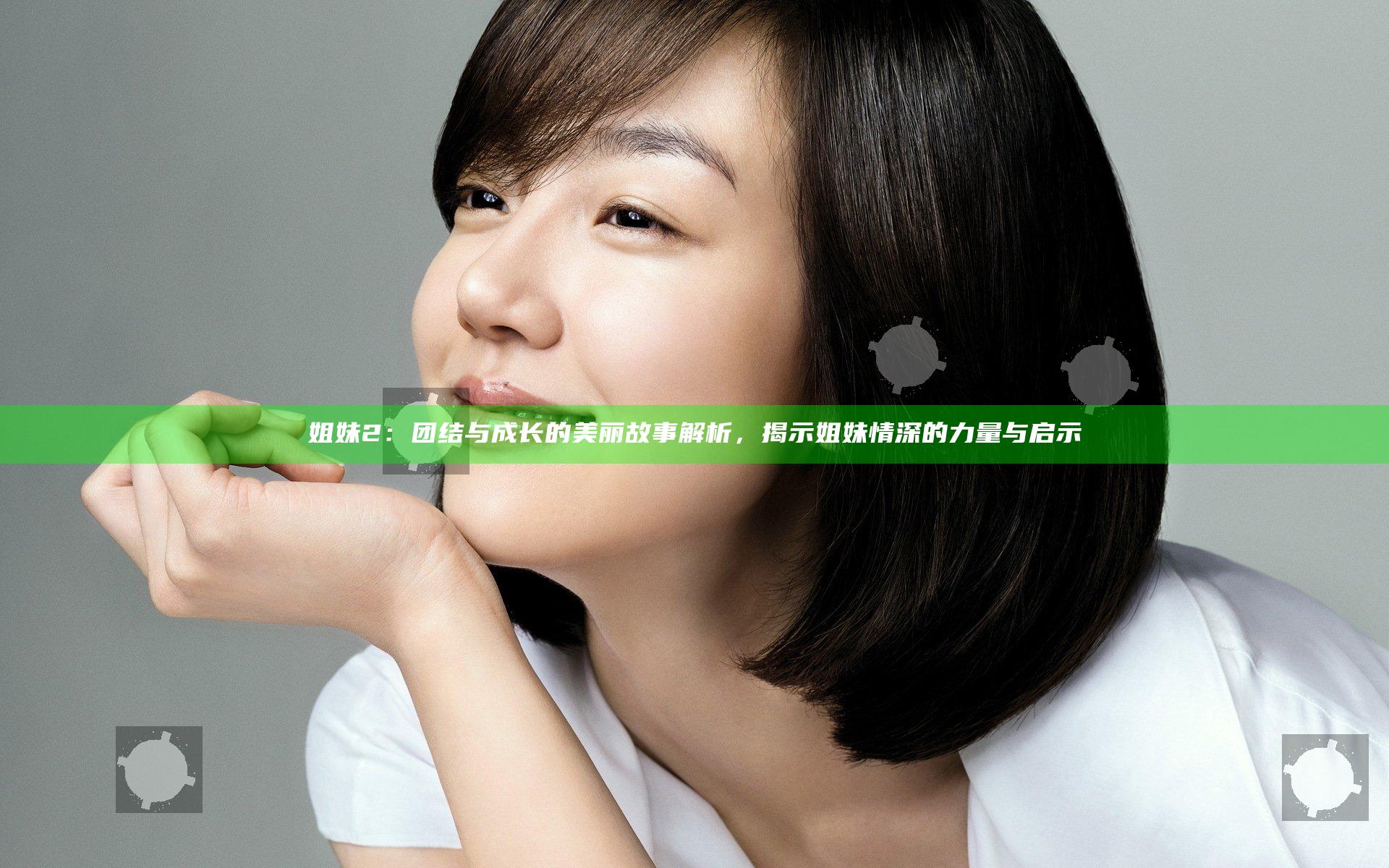 姐妹2：团结与成长的美丽故事解析，揭示姐妹情深的力量与启示