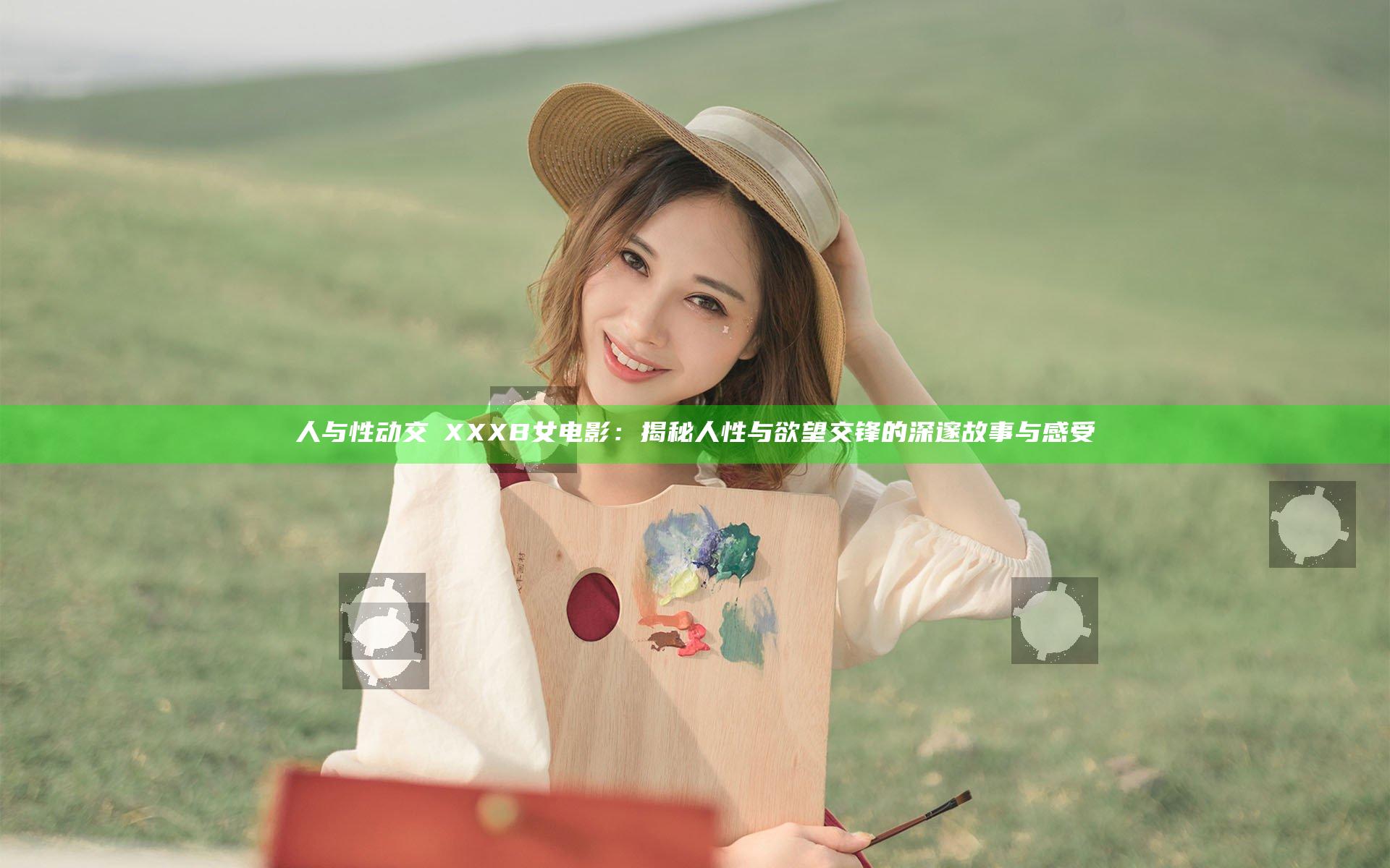 人与性动交ⅩXXXB女电影：揭秘人性与欲望交锋的深邃故事与感受