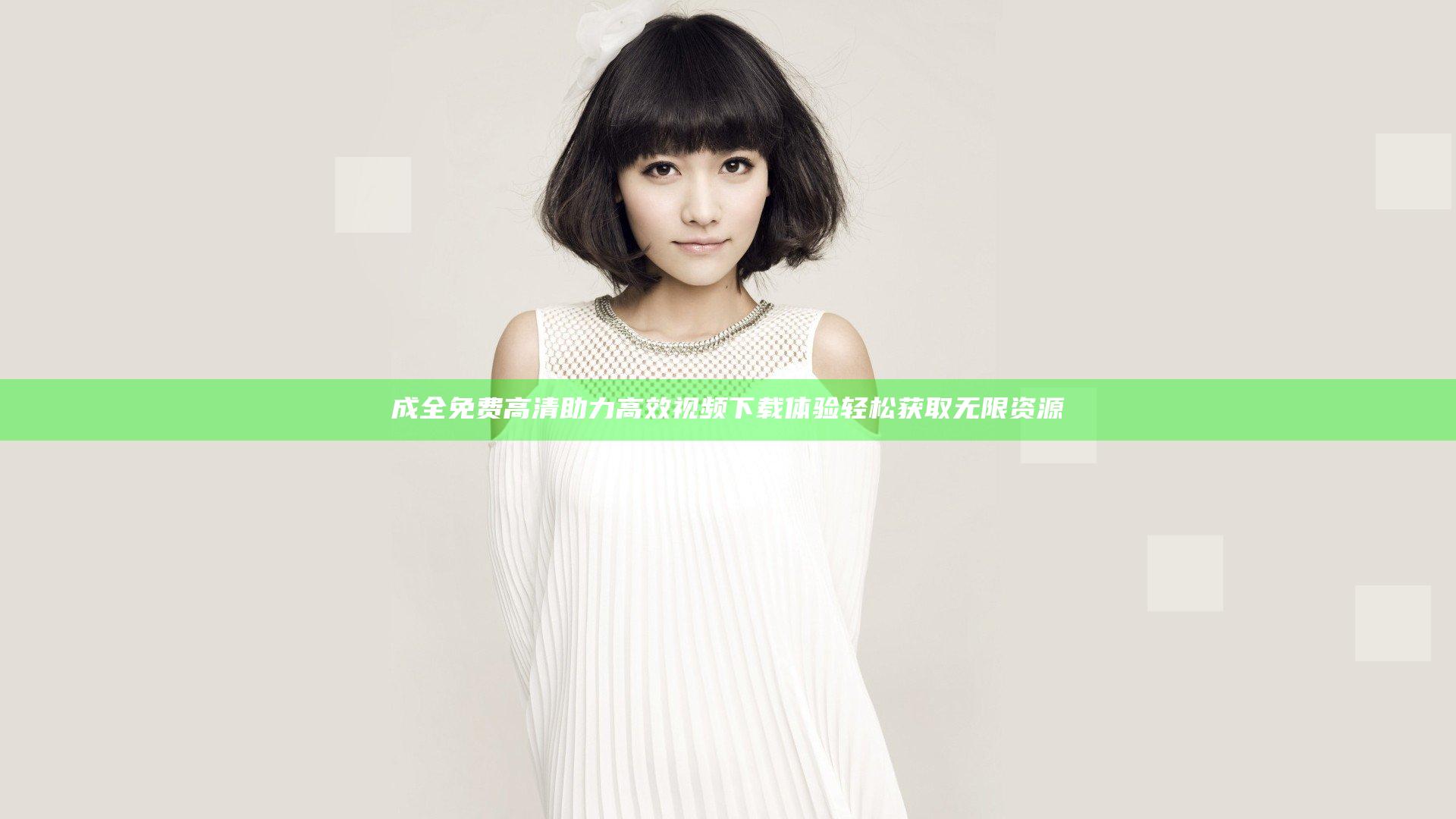 成全免费高清 助力高效视频下载体验 轻松获取无限资源