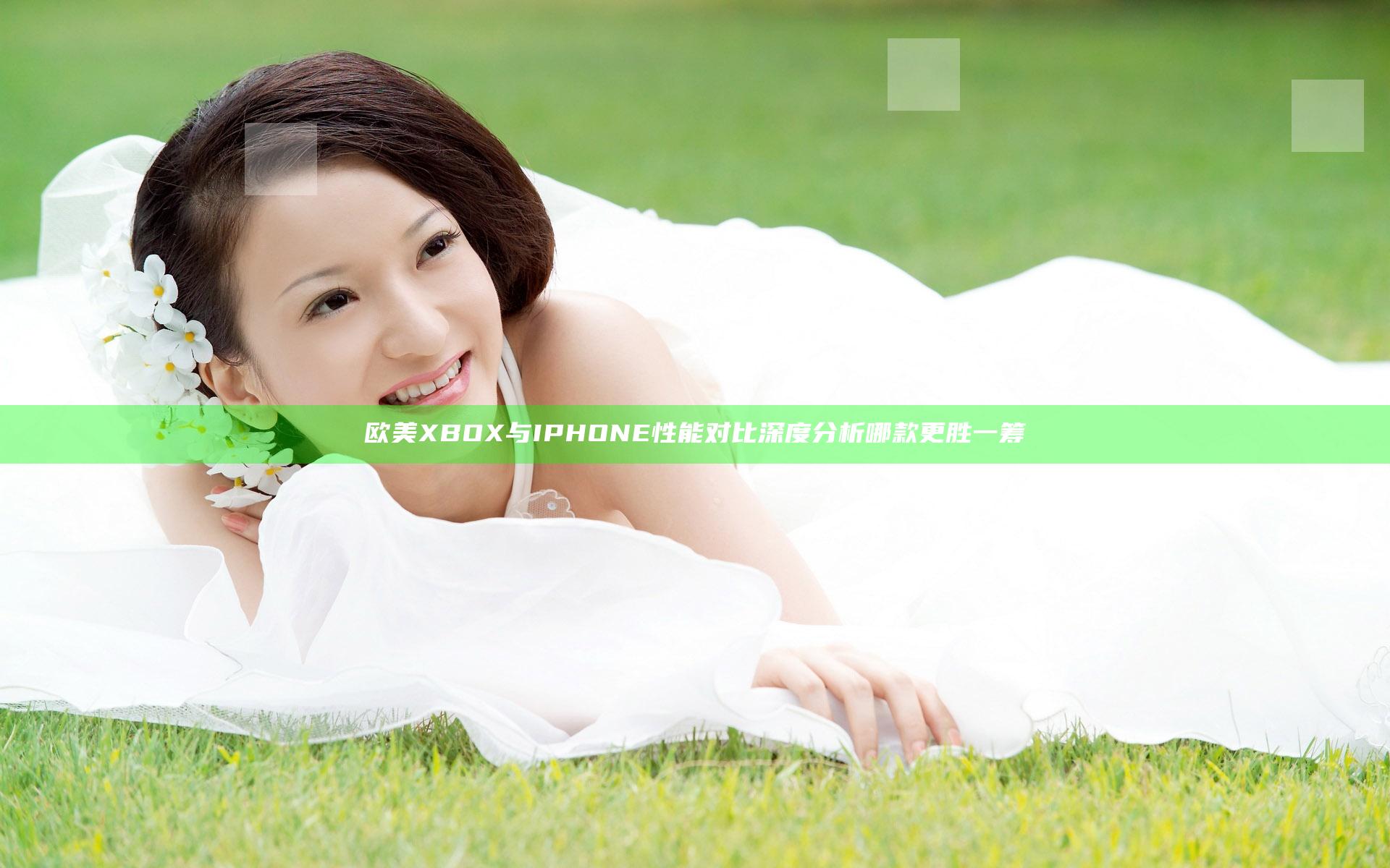 欧美XBOX与IPHONE性能对比 深度分析哪款更胜一筹