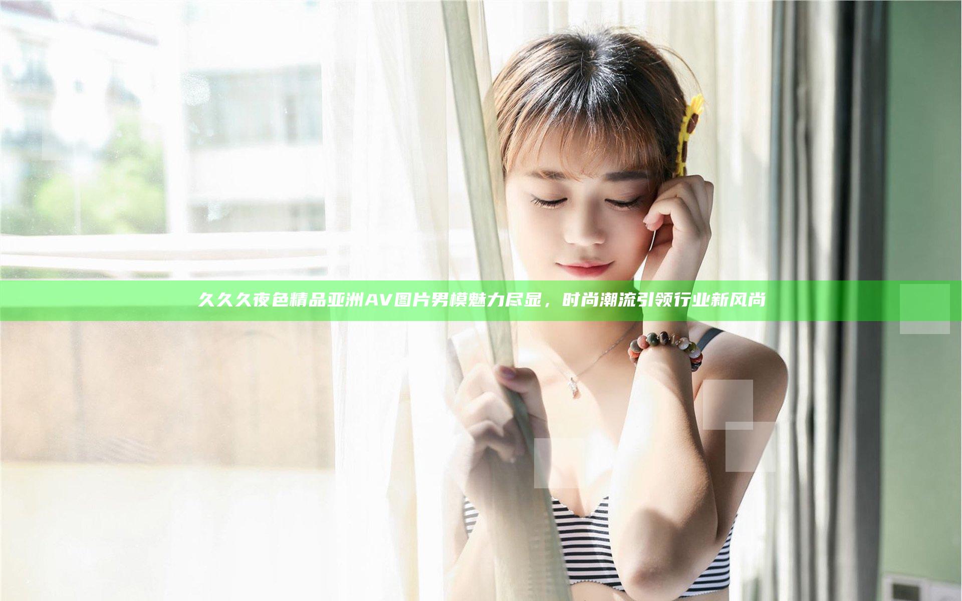 久久久夜色精品亚洲AV图片男模魅力尽显，时尚潮流引领行业新风尚