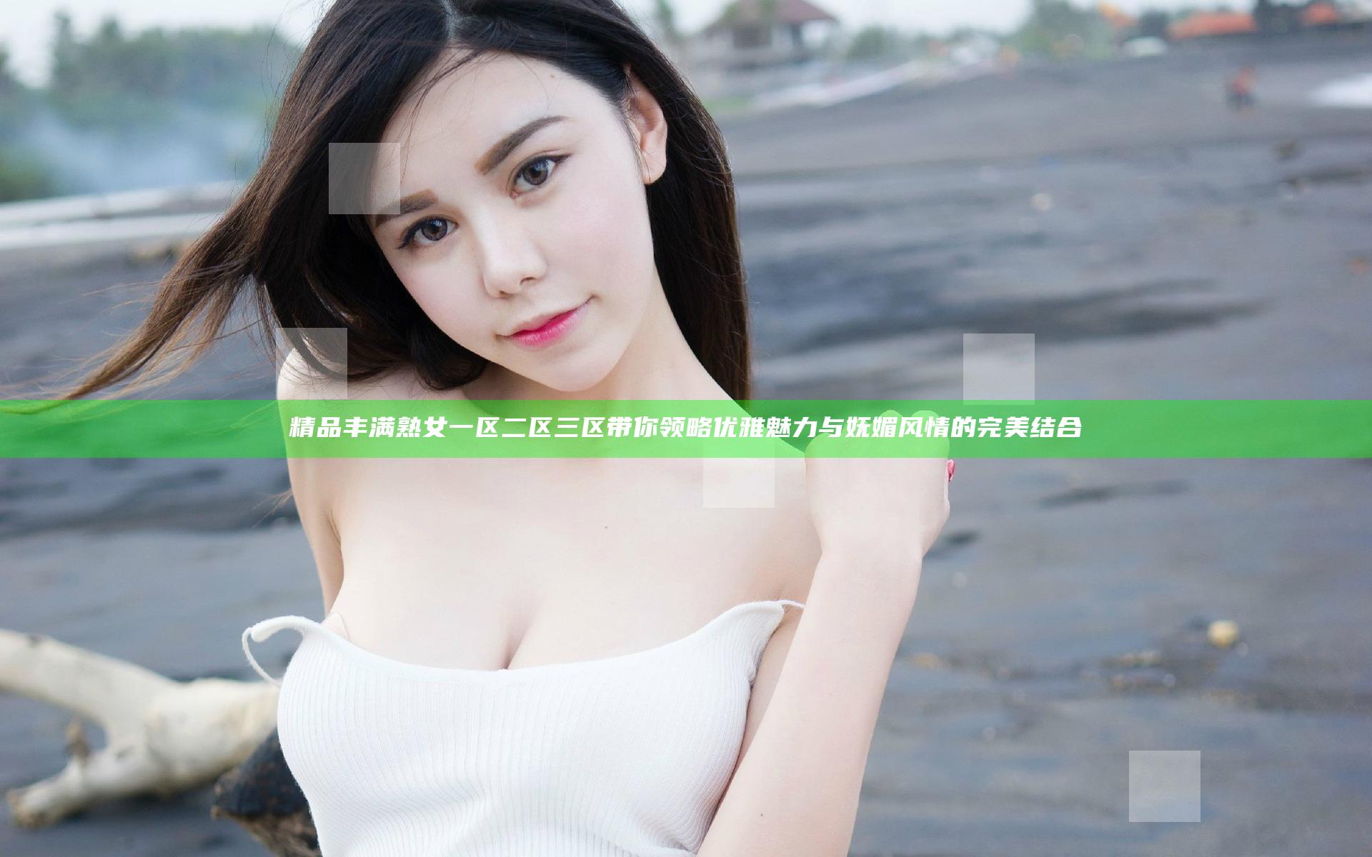 精品丰满熟女一区二区三区带你领略优雅魅力与妩媚风情的完美结合