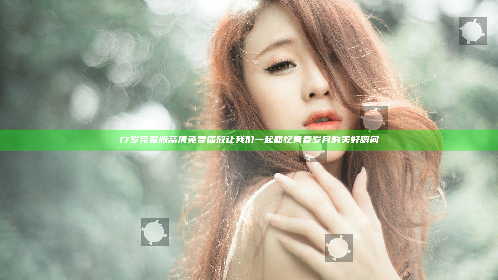 17岁完整版高清免费播放 让我们一起回忆青春岁月的美好瞬间