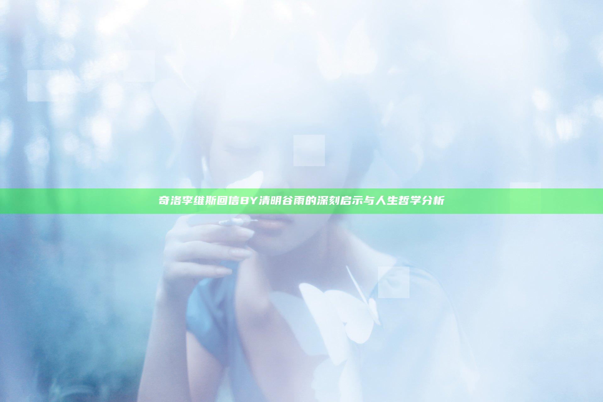 奇洛李维斯回信BY清明谷雨的深刻启示与人生哲学分析