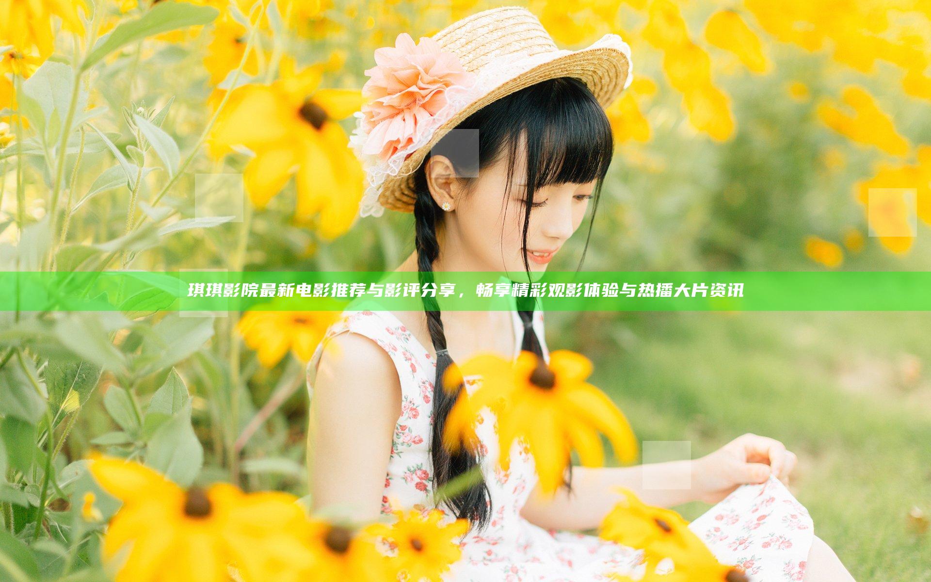 琪琪影院最新电影推荐与影评分享，畅享精彩观影体验与热播大片资讯