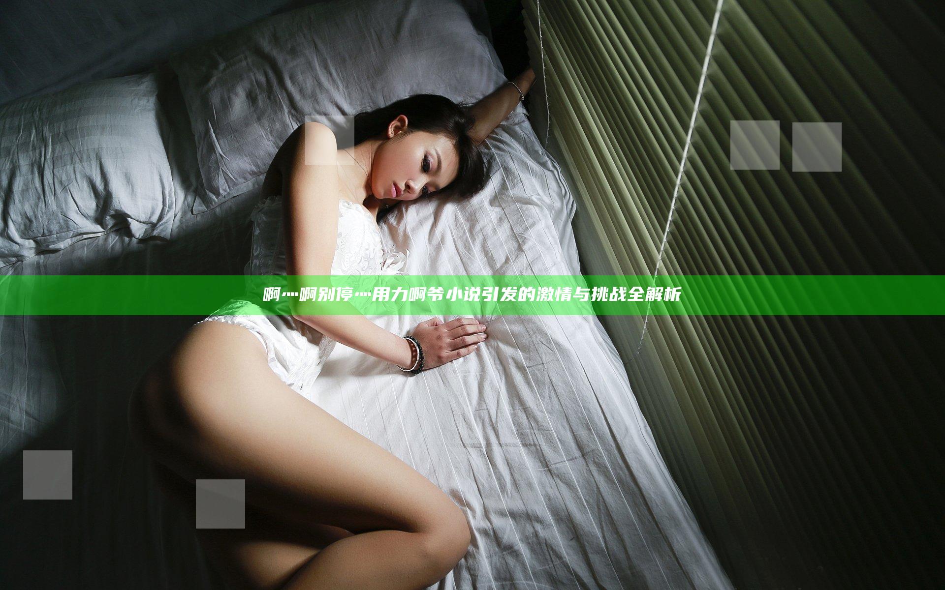 啊灬啊别停灬用力啊爷小说引发的激情与挑战全解析