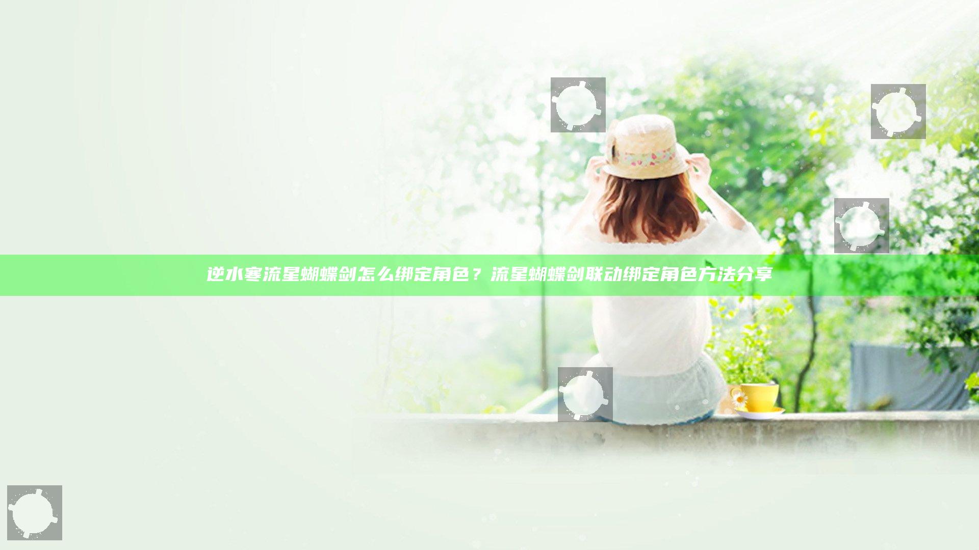 逆水寒流星蝴蝶剑怎么绑定角色？流星蝴蝶剑联动绑定角色方法分享