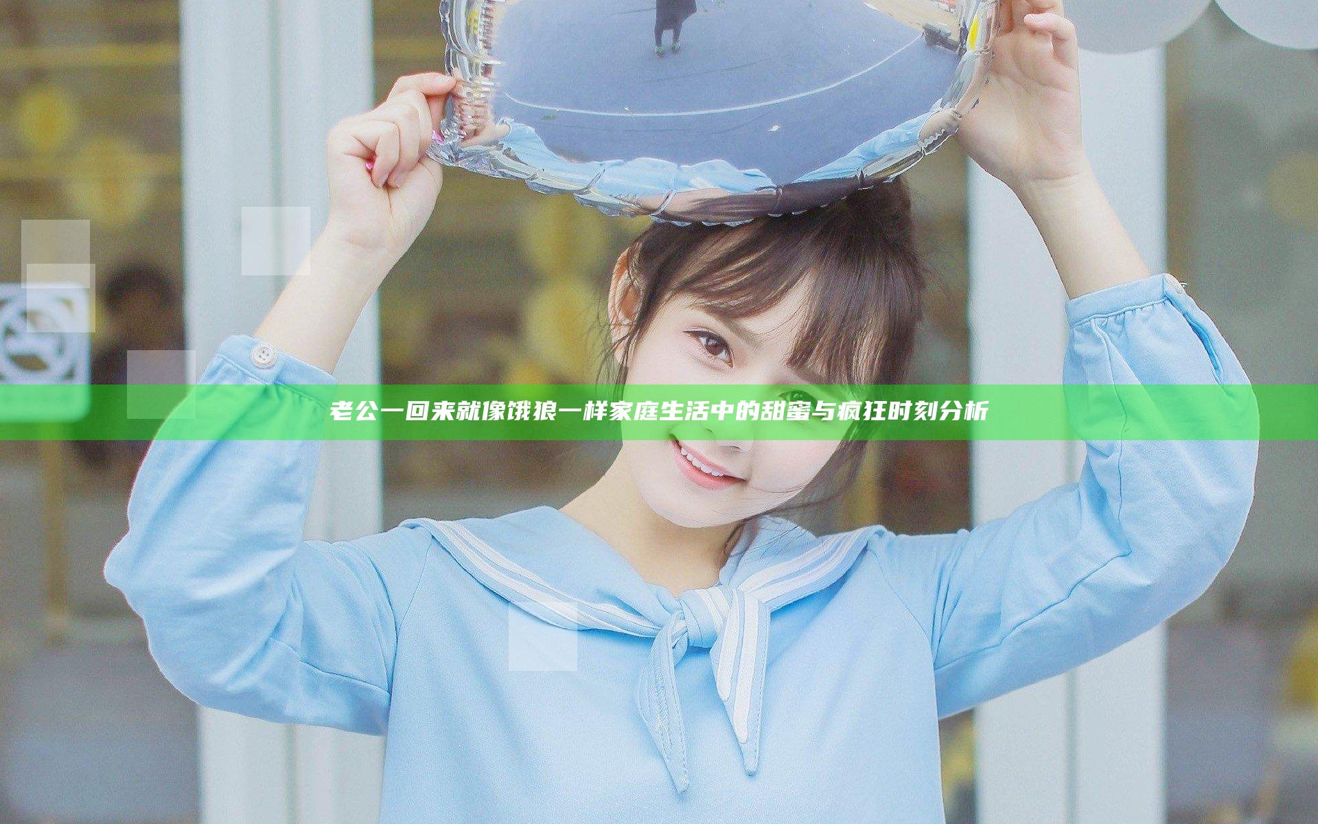 老公一回来就像饿狼一样 家庭生活中的甜蜜与疯狂时刻分析