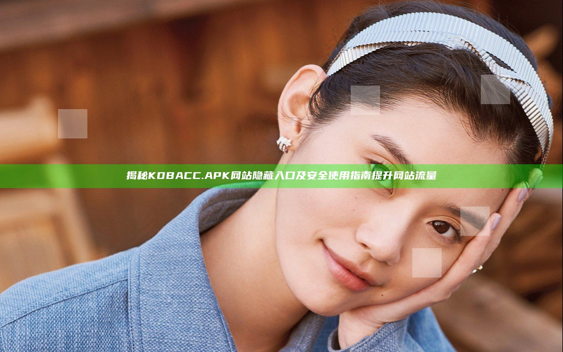 揭秘KDBACC.APK网站隐藏入口及安全使用指南提升网站流量