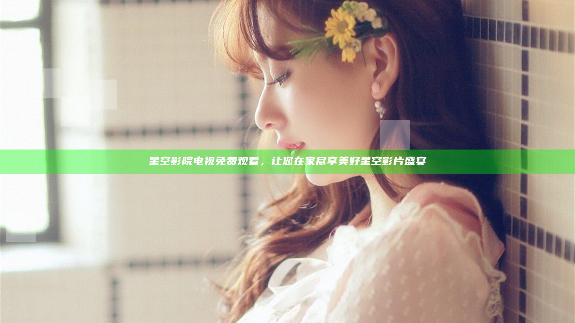 星空影院电视免费观看，让您在家尽享美好星空影片盛宴